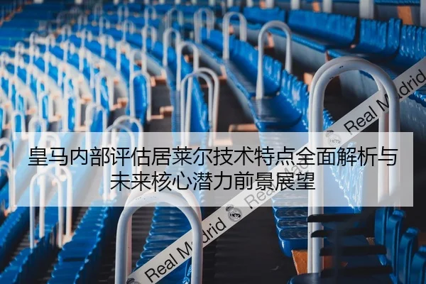 皇马内部评估居莱尔技术特点全面解析与未来核心潜力前景展望