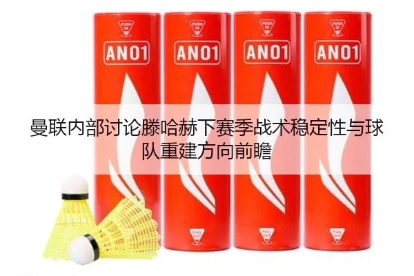 曼联内部讨论滕哈赫下赛季战术稳定性与球队重建方向前瞻