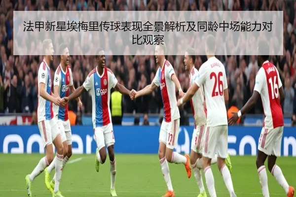 法甲新星埃梅里传球表现全景解析及同龄中场能力对比观察