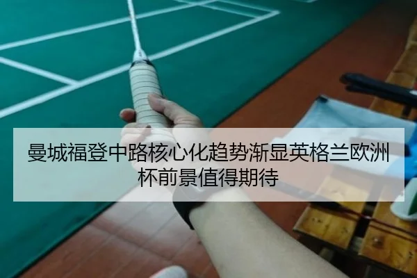 曼城福登中路核心化趋势渐显英格兰欧洲杯前景值得期待