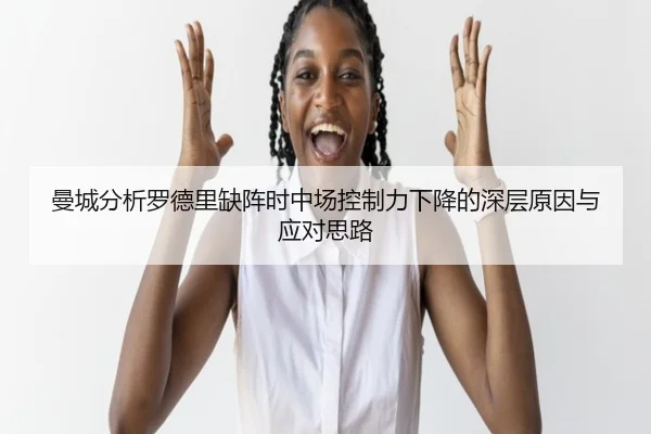 曼城分析罗德里缺阵时中场控制力下降的深层原因与应对思路