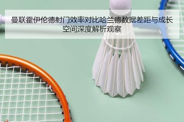曼联霍伊伦德射门效率对比哈兰德数据差距与成长空间深度解析观察