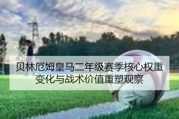 贝林厄姆皇马二年级赛季核心权重变化与战术价值重塑观察