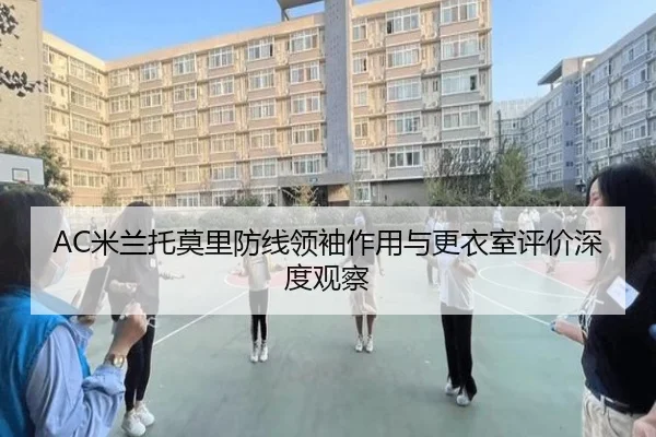 AC米兰托莫里防线领袖作用与更衣室评价深度观察