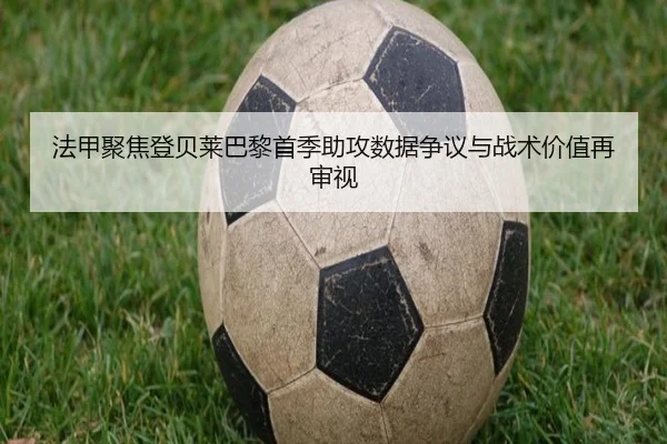 法甲聚焦登贝莱巴黎首季助攻数据争议与战术价值再审视