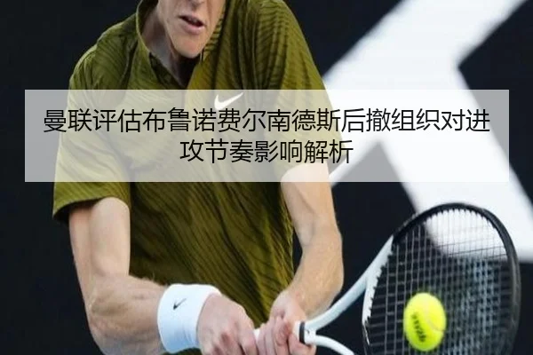 曼联评估布鲁诺费尔南德斯后撤组织对进攻节奏影响解析