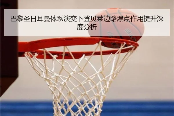 巴黎圣日耳曼体系演变下登贝莱边路爆点作用提升深度分析
