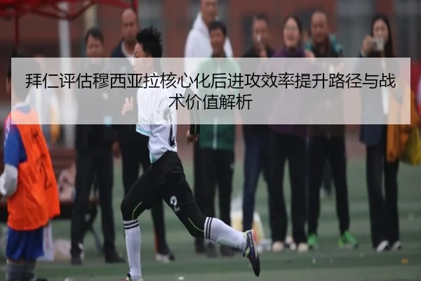 拜仁评估穆西亚拉核心化后进攻效率提升路径与战术价值解析