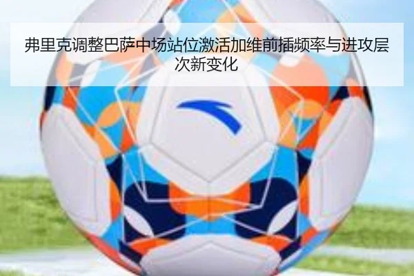 弗里克调整巴萨中场站位激活加维前插频率与进攻层次新变化